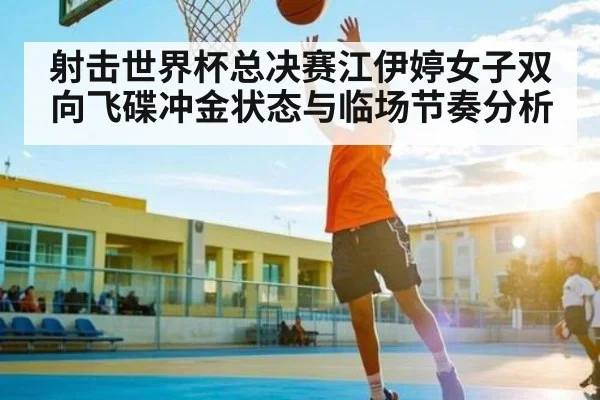 射击世界杯总决赛江伊婷女子双向飞碟冲金状态与临场节奏分析（kaiyun）