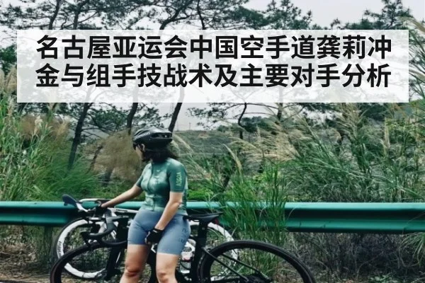 名古屋亚运会中国空手道龚莉冲金与组手技战术及主要对手分析（kaiyun）