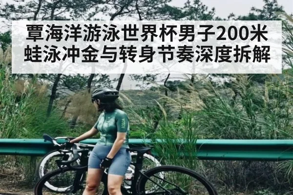 覃海洋游泳世界杯男子200米蛙泳冲金与转身节奏深度拆解（kaiyun）