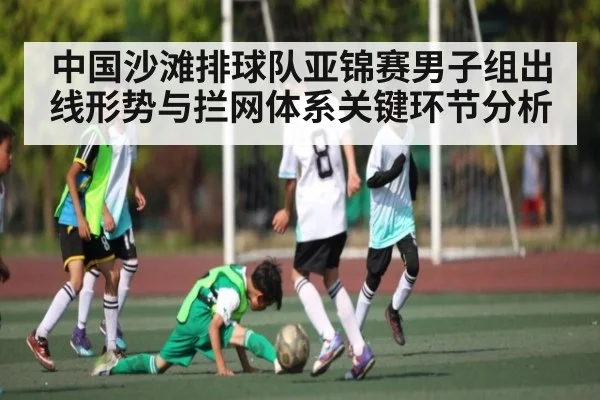中国沙滩排球队亚锦赛男子组出线形势与拦网体系关键环节分析（kaiyun）
