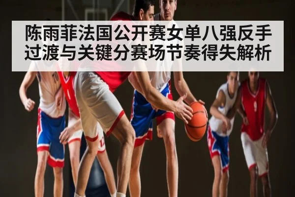 陈雨菲法国公开赛女单八强反手过渡与关键分赛场节奏得失解析（kaiyun）