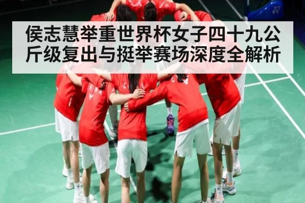 侯志慧举重世界杯女子四十九公斤级复出与挺举赛场深度全解析（kaiyun）