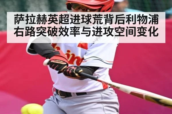 萨拉赫英超进球荒背后利物浦右路突破效率与进攻空间变化