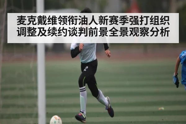麦克戴维领衔油人新赛季强打组织调整及续约谈判前景全景观察分析